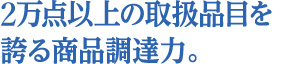 2万点以上の取扱品目を誇る商品調達力。