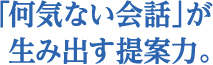 何気ない会話が生み出す提案力