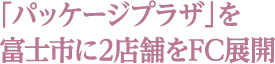 「パッケージプラザ」を富士市に2店舗をFC展開